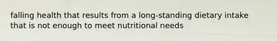 falling health that results from a long-standing dietary intake that is not enough to meet nutritional needs