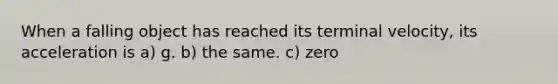 When a falling object has reached its terminal velocity, its acceleration is a) g. b) the same. c) zero