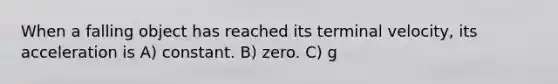 When a falling object has reached its terminal velocity, its acceleration is A) constant. B) zero. C) g