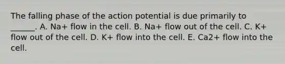 The falling phase of the action potential is due primarily to ______. A. Na+ flow in the cell. B. Na+ flow out of the cell. C. K+ flow out of the cell. D. K+ flow into the cell. E. Ca2+ flow into the cell.