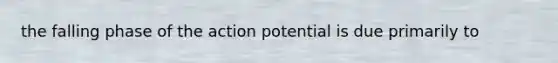 the falling phase of the action potential is due primarily to