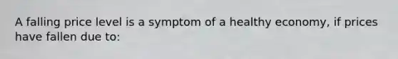 A falling price level is a symptom of a healthy economy, if prices have fallen due to: