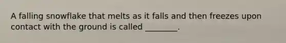 A falling snowflake that melts as it falls and then freezes upon contact with the ground is called ________.