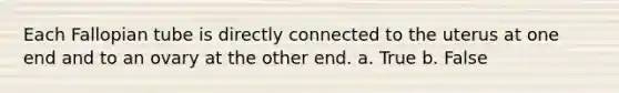 Each Fallopian tube is directly connected to the uterus at one end and to an ovary at the other end. a. True b. False