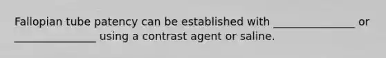 Fallopian tube patency can be established with _______________ or _______________ using a contrast agent or saline.