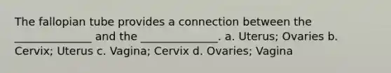 The fallopian tube provides a connection between the ______________ and the ______________. a. Uterus; Ovaries b. Cervix; Uterus c. Vagina; Cervix d. Ovaries; Vagina