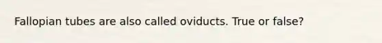 Fallopian tubes are also called oviducts. True or false?