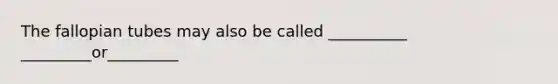 The fallopian tubes may also be called __________ _________or_________