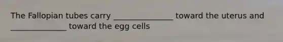 The Fallopian tubes carry _______________ toward the uterus and ______________ toward the egg cells