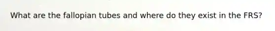 What are the fallopian tubes and where do they exist in the FRS?