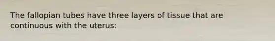 The fallopian tubes have three layers of tissue that are continuous with the uterus: