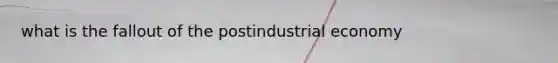 what is the fallout of the postindustrial economy