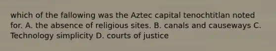 which of the fallowing was the Aztec capital tenochtitlan noted for. A. the absence of religious sites. B. canals and causeways C. Technology simplicity D. courts of justice