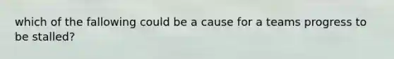 which of the fallowing could be a cause for a teams progress to be stalled?