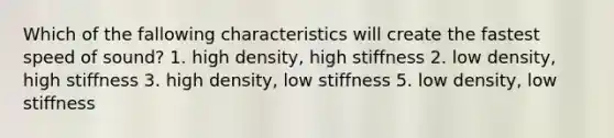 Which of the fallowing characteristics will create the fastest speed of sound? 1. high density, high stiffness 2. low density, high stiffness 3. high density, low stiffness 5. low density, low stiffness