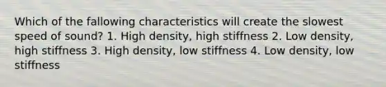 Which of the fallowing characteristics will create the slowest speed of sound? 1. High density, high stiffness 2. Low density, high stiffness 3. High density, low stiffness 4. Low density, low stiffness