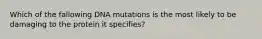 Which of the fallowing DNA mutations is the most likely to be damaging to the protein it specifies?