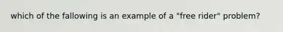 which of the fallowing is an example of a "free rider" problem?