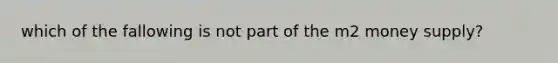 which of the fallowing is not part of the m2 money supply?