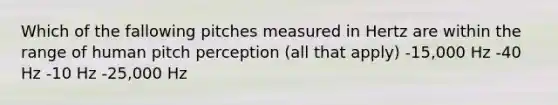 Which of the fallowing pitches measured in Hertz are within the range of human pitch perception (all that apply) -15,000 Hz -40 Hz -10 Hz -25,000 Hz