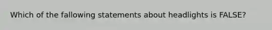 Which of the fallowing statements about headlights is FALSE?