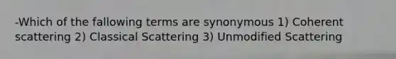 -Which of the fallowing terms are synonymous 1) Coherent scattering 2) Classical Scattering 3) Unmodified Scattering