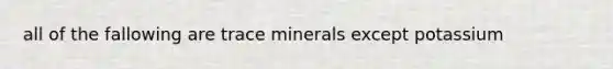 all of the fallowing are trace minerals except potassium