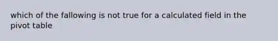 which of the fallowing is not true for a calculated field in the pivot table