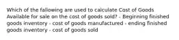 Which of the fallowing are used to calculate Cost of Goods Available for sale on the cost of goods sold? - Beginning finished goods inventory - cost of goods manufactured - ending finished goods inventory - cost of goods sold