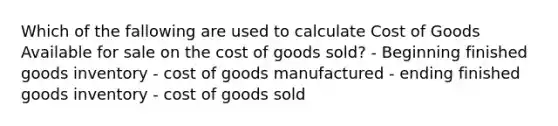 Which of the fallowing are used to calculate Cost of Goods Available for sale on the cost of goods sold? - Beginning finished goods inventory - cost of goods manufactured - ending finished goods inventory - cost of goods sold