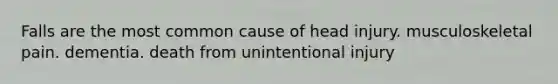 Falls are the most common cause of head injury. musculoskeletal pain. dementia. death from unintentional injury