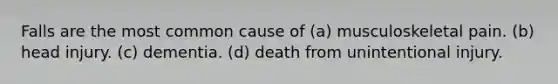 Falls are the most common cause of (a) musculoskeletal pain. (b) head injury. (c) dementia. (d) death from unintentional injury.