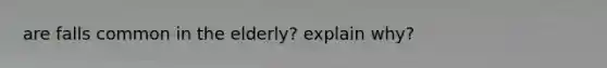 are falls common in the elderly? explain why?