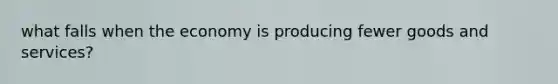 what falls when the economy is producing fewer goods and services?