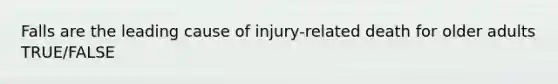 Falls are the leading cause of injury-related death for older adults TRUE/FALSE