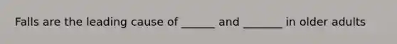 Falls are the leading cause of ______ and _______ in older adults