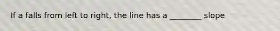 If a falls from left to right, the line has a ________ slope