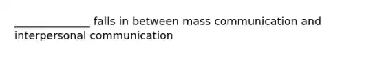 ______________ falls in between mass communication and interpersonal communication