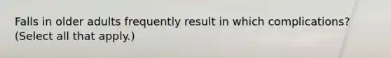 Falls in older adults frequently result in which complications? (Select all that apply.)