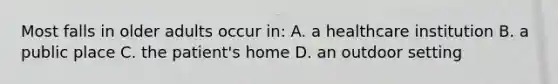 Most falls in older adults occur in: A. a healthcare institution B. a public place C. the patient's home D. an outdoor setting