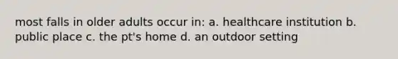 most falls in older adults occur in: a. healthcare institution b. public place c. the pt's home d. an outdoor setting