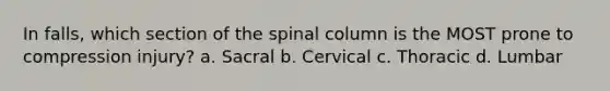 In falls, which section of the spinal column is the MOST prone to compression injury? a. Sacral b. Cervical c. Thoracic d. Lumbar