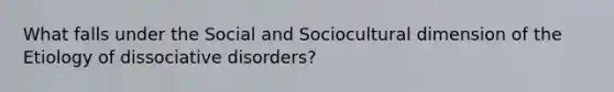 What falls under the Social and Sociocultural dimension of the Etiology of dissociative disorders?