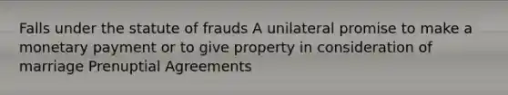 Falls under the statute of frauds A unilateral promise to make a monetary payment or to give property in consideration of marriage Prenuptial Agreements