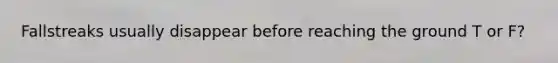 Fallstreaks usually disappear before reaching the ground T or F?