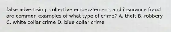 false advertising, collective embezzlement, and insurance fraud are common examples of what type of crime? A. theft B. robbery C. white collar crime D. blue collar crime