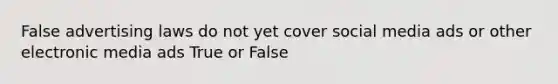 False advertising laws do not yet cover social media ads or other electronic media ads True or False