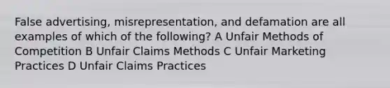 False advertising, misrepresentation, and defamation are all examples of which of the following? A Unfair Methods of Competition B Unfair Claims Methods C Unfair Marketing Practices D Unfair Claims Practices