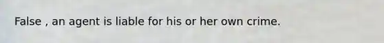 False , an agent is liable for his or her own crime.