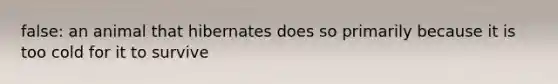 false: an animal that hibernates does so primarily because it is too cold for it to survive